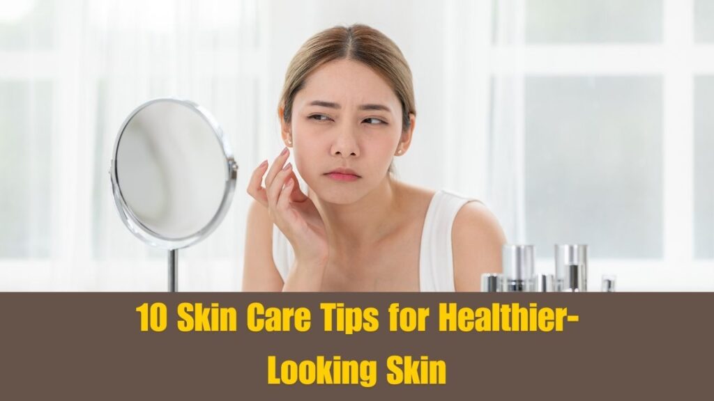 10 Skin Care Tips for Healthier-Looking Skin